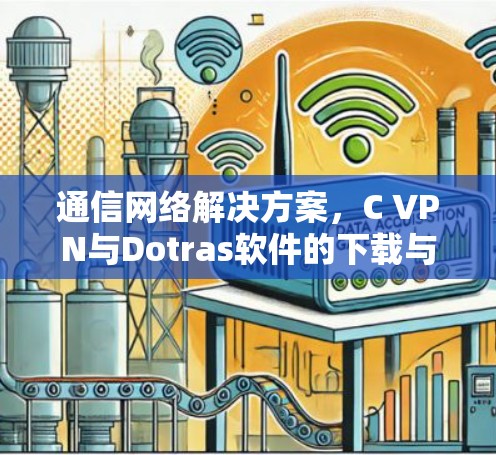 通信网络解决方案,C VPN与Dotras软件的下载与使用指南