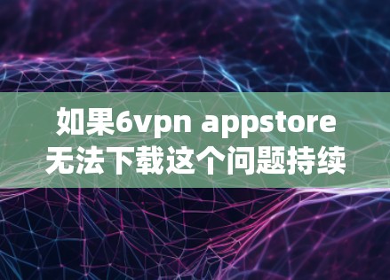 如果6vpn appstore无法下载这个问题持续存在,建议您从以下几个方面进行检查和操作