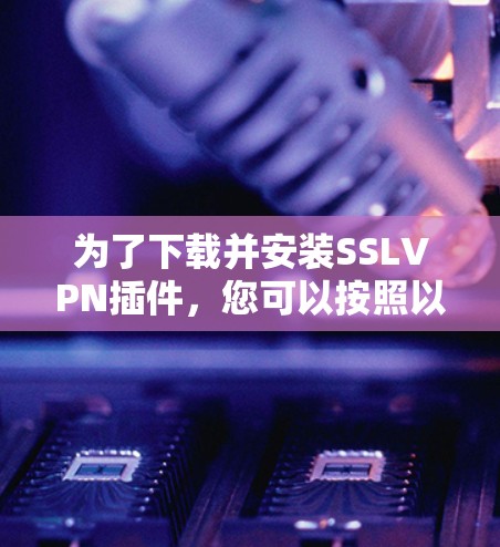 为了下载并安装SSLVPN插件,您可以按照以下步骤进行