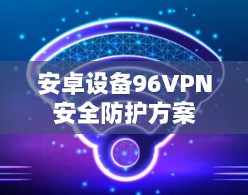 安卓设备96VPN安全防护方案