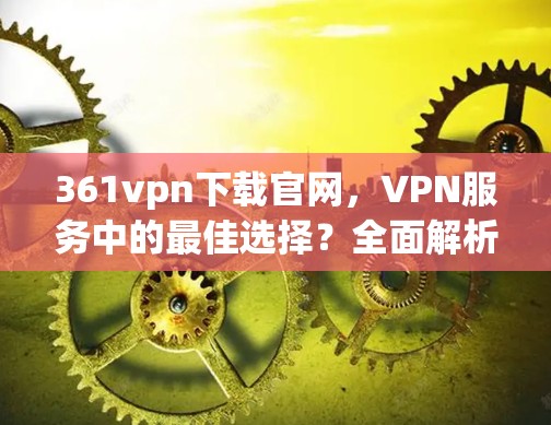 361vpn下载官网,VPN服务中的最佳选择?全面解析与实际使用体验
