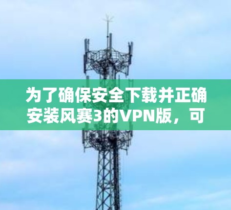 为了确保安全下载并正确安装风赛3的VPN版,可以按照以下步骤进行操作