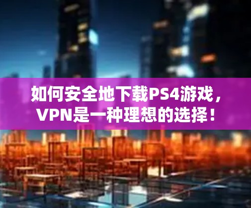 如何安全地下载PS4游戏,VPN是一种理想的选择!