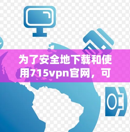 为了安全地下载和使用715vpn官网，可以按照以下步骤操作