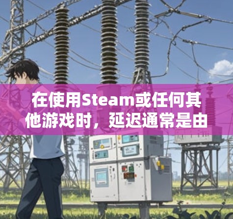 在使用Steam或任何其他游戏时,延迟通常是由于网络延迟或连接问题引起的。以下是一些可能的原因和解决方法