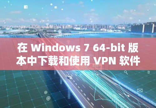 在 Windows 7 64-bit 版本中下载和使用 VPN 软件的步骤如下