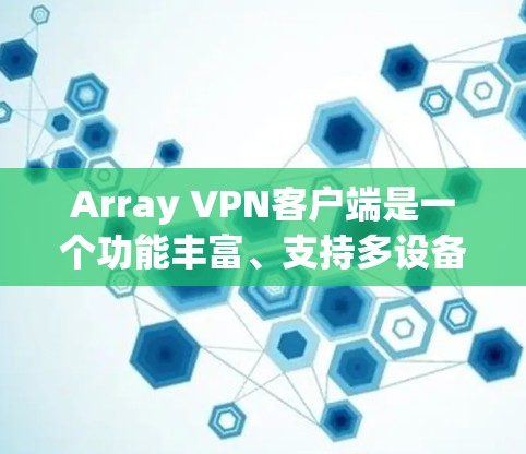 Array VPN客户端是一个功能丰富、支持多设备的端到端加密VPN服务,适合需要视频通话、文件同步和数据传输的用户。以下是基于Array VPN的详细总结和推荐
