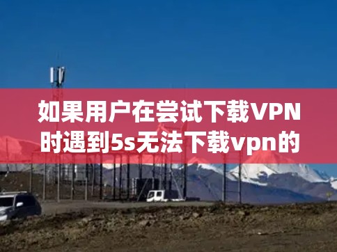 如果用户在尝试下载VPN时遇到5s无法下载vpn的问题,可能是因为5G网络连接不上或者5G网络不稳定。以下是一些建议,帮助你解决问题