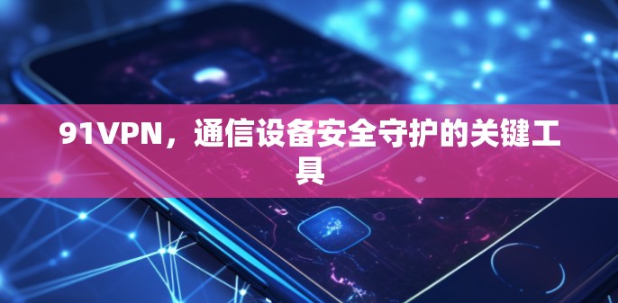 91VPN,通信设备安全守护的关键工具