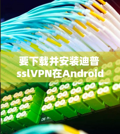 要下载并安装迪普 sslVPN在Android平台上,您可以按照以下步骤进行