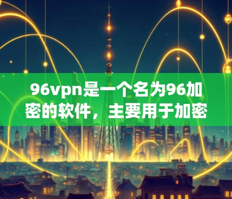 96vpn是一个名为96加密的软件，主要用于加密数据和网络流量。如果你想要下载并使用96vpn，需要注意以下几点