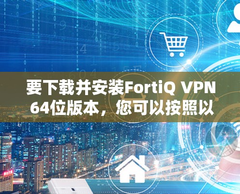 要下载并安装FortiQ VPN 64位版本,您可以按照以下步骤进行