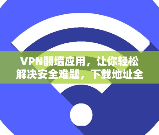 VPN翻墙应用，让你轻松解决安全难题，下载地址全解析