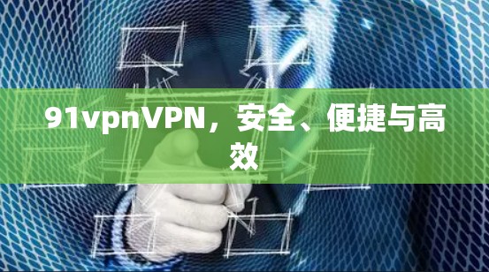 91vpnVPN，安全、便捷与高效