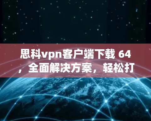 思科vpn客户端下载 64,全面解决方案,轻松打造安全上网环境