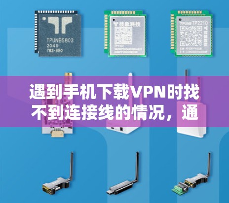 遇到手机下载VPN时找不到连接线的情况,通常可以按照以下步骤进行排查和解决
