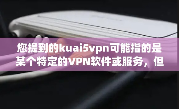 您提到的kuai5vpn可能指的是某个特定的VPN软件或服务，但名称不太明确。如果您指的是Kuaidian VPN或5VPN等其他VPN软件，我可以为您提供推荐