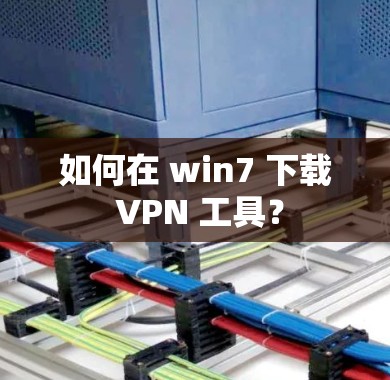 如何在 win7 下载 VPN 工具?