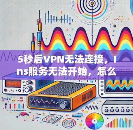 5秒后VPN无法连接,Ins服务无法开始,怎么办?