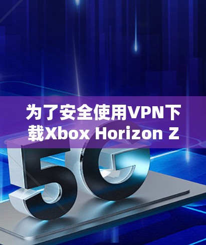 为了安全使用VPN下载Xbox Horizon Zero Dawn战争机器2 DLCCG,您可以按照以下步骤进行
