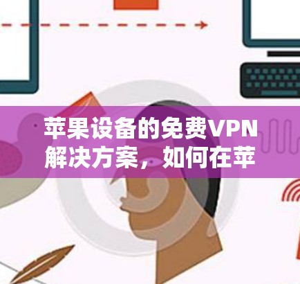 苹果设备的免费VPN解决方案,如何在苹果设备上实现加密通信