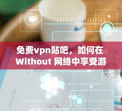 免费vpn贴吧,如何在 Without 网络中享受游戏与视频通话