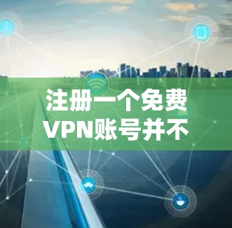 注册一个免费VPN账号并不困难，以下是逐步指南