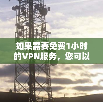 如果需要免费1小时的VPN服务,您可以访问以下平台