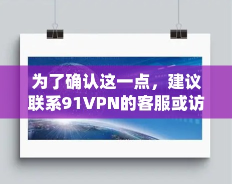 为了确认这一点,建议联系91VPN的客服或访问他们的官方网站。此外,查阅其他用户和技术论坛的讨论,了解他们遇到的问题和解决方案,也能帮助你更好地理解91VPN在安卓系统上的情况