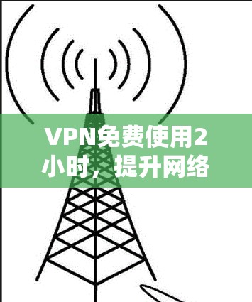 VPN免费使用2小时,提升网络性能的高效选择