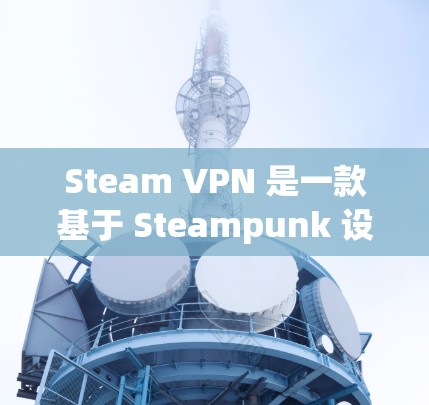 Steam VPN 是一款基于 Steampunk 设计的 VPN 服务,旨在提供安全、高效的网络连接。以下是关于 Steam VPN 的详细介绍 Steam VPN 是一款基于 Steampunk 设计的 VPN 服务,旨在提供安全、高效的网络连接。以下是关于 Steam VPN 的详细介绍