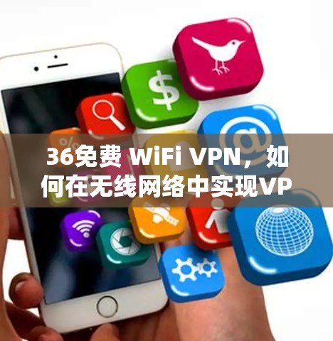 36免费 WiFi VPN,如何在无线网络中实现VPN