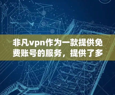 非凡vpn作为一款提供免费账号的服务,提供了多种使用方式。以下是使用非凡vpn免费账号的步骤和注意事项