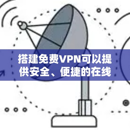搭建免费VPN可以提供安全、便捷的在线访问,但需要谨慎使用以确保安全性和隐私保护。以下是一个详细且条理清晰的步骤指南