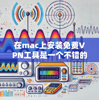 在mac上安装免费VPN工具是一个不错的选择,以下是一个有条理的步骤指南 在mac上安装免费VPN工具是一个不错的选择,以下是一个有条理的步骤指南