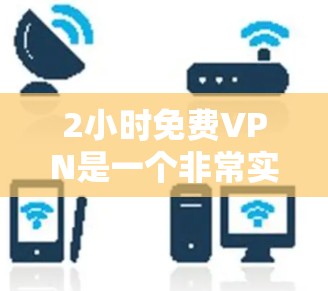 2小时免费VPN是一个非常实用的工具,可以帮助用户快速访问网络资源,节省时间。以下是关于如何选择和使用2小时免费VPN的建议