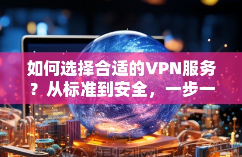 如何选择合适的VPN服务?从标准到安全,一步一步指南 如何选择合适的VPN服务?从标准到安全,一步一步指南