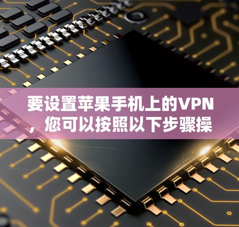 要设置苹果手机上的VPN,您可以按照以下步骤操作