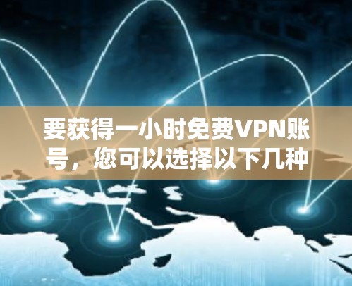 要获得一小时免费VPN账号,您可以选择以下几种类型的 VPN 软件或服务,并根据您的需求选择合适的