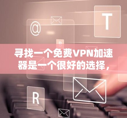 寻找一个免费VPN加速器是一个很好的选择,因为它可以帮助你更好地连接互联网,即使你的电脑或网络使用较慢。以下是一些步骤性的建议,帮助你找到合适的加速器