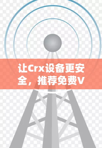 让Crx设备更安全,推荐免费VPN解决方案