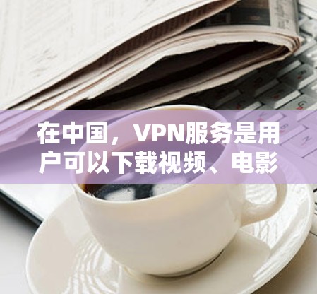 在中国,VPN服务是用户可以下载视频、电影、音乐等内容的网络服务。以下是一些主要的VPN平台和服务