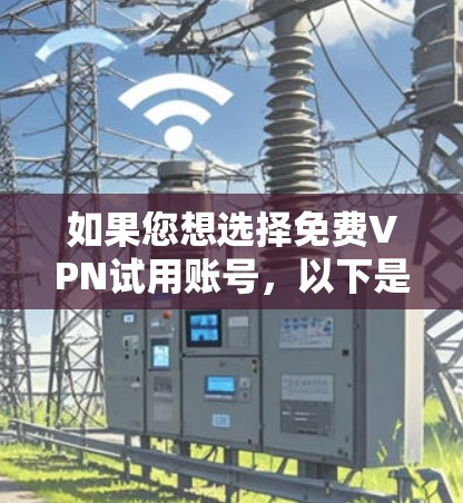 如果您想选择免费VPN试用账号,以下是一些推荐的平台和方法