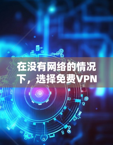 在没有网络的情况下,选择免费VPN软件是一个不错的选择,能够减少被监控的风险。以下是对几种软件的推荐