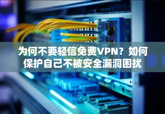 为何不要轻信免费VPN?如何保护自己不被安全漏洞困扰 为何不要轻信免费VPN?如何保护自己不被安全漏洞困扰