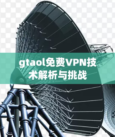 gtaol免费VPN技术解析与挑战 gtaol免费VPN技术解析与挑战