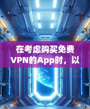 在考虑购买免费VPN的App时,以下是一些关键步骤和建议,帮助你做出明智的选择