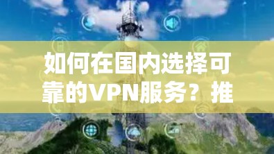 如何在国内选择可靠的VPN服务?推荐best推荐服务,助力您的网络安全生活