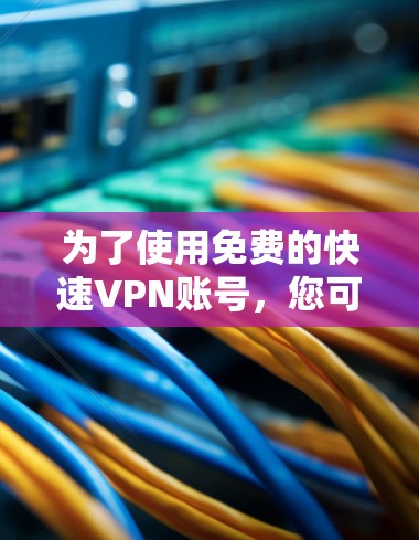 为了使用免费的快速VPN账号,您可以按照以下步骤进行