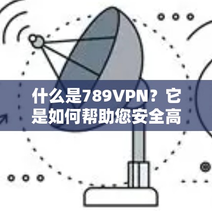 什么是789VPN？它是如何帮助您安全高效地访问世界互联网的？